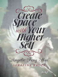 Title: Create Space with Your Higher Self: Angelic Feng Shui, Author: Serafina Krupp
