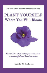 Title: Plant Yourself Where You Will Bloom: How to Turn What Makes You Unique into a Meaningful and Lucrative Career, Author: Jennifer G. Anderson