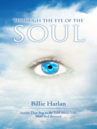 Title: Through the Eye of the Soul: Stories That Beg to Be Told about Life: Here and Beyond, Author: Billie Harlan