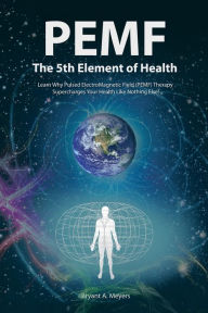 Title: PEMF - The Fifth Element of Health: Learn Why Pulsed Electromagnetic Field (PEMF) Therapy Supercharges Your Health Like Nothing Else!, Author: Bryant A Meyers