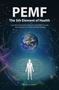 Title: PEMF - The Fifth Element of Health: Learn Why Pulsed Electromagnetic Field (PEMF) Therapy Supercharges Your Health Like Nothing Else!, Author: Bryant A. Meyers