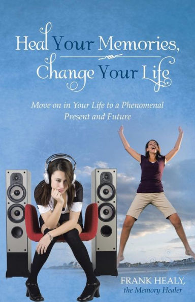 Heal Your Memories, Change Life: Move on Life to a Phenomenal Present and Future