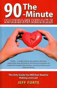 Title: The 90-Minute Marriage Miracle: The Only Guide You Will Ever Need to Making Love Last, Author: Jeff Forte