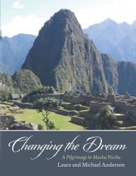 Title: Changing the Dream: A Pilgrimage to Machu Picchu, Author: Laura and Michael Anderson