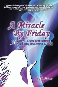 Title: A Miracle by Friday: 36 Ways to Raise Your Vibration and Bring Your Heaven to Earth, Author: Chris Hince