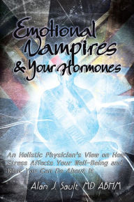 Title: Emotional Vampires and Your Hormones: An Holistic Physician's View on How Stress Affects Your Well-Being and What You Can Do About It, Author: Alan J. Sault MD