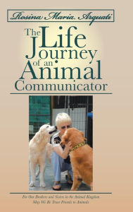 Title: Rosina Maria Arquati: The Life Journey of an Animal Communicator: For Our Brothers and Sisters in the Animal Kingdom May We Be Truer Friends, Author: Rosina Arquati