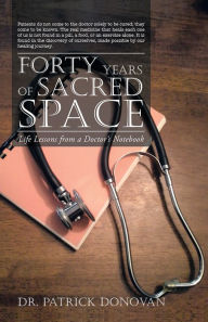 Title: FORTY YEARS OF SACRED SPACE: Life Lessons from a Doctor's Notebook, Author: Dr. Patrick Donovan