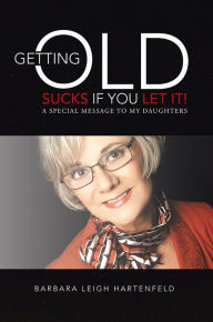 Title: Getting Old Sucks If You Let It!: A Special Message to My Daughters, Author: Barbara Leigh Hartenfeld