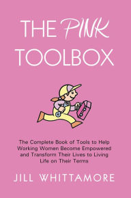 Title: The Pink Toolbox: The Complete Book of Tools to Help Working Women Become Empowered and Transform Their Lives to Living Life on Their Terms, Author: Jill Whittamore