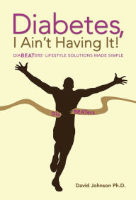 Title: Diabetes, I Ain't Having It!: Diabeaters' Lifestyle Solutions Made Simple, Author: David Johnson Ph.D.