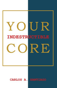 Title: Your Indestructible Core, Author: Carlos A. Santiago