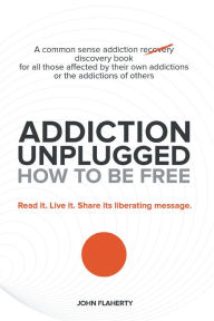 Title: Addiction Unplugged: How to Be Free: A Common Sense Addiction Discovery Book for All Those Affected by Their Own Addictions or the Addictions of Others, Author: John Flaherty