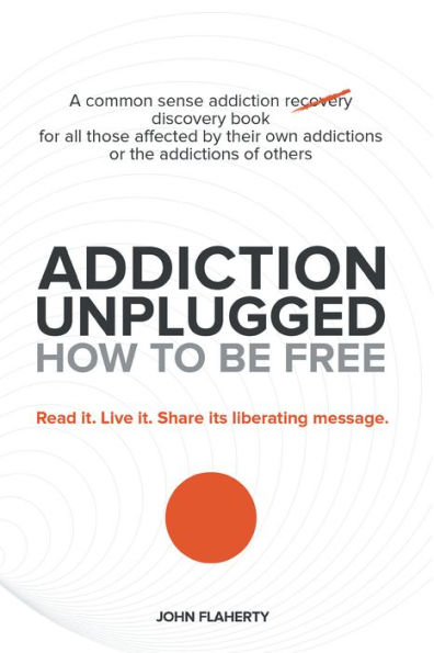Addiction Unplugged: How to Be Free: A Common Sense Addiction Discovery Book for All Those Affected by Their Own Addictions or the Addictions of Others