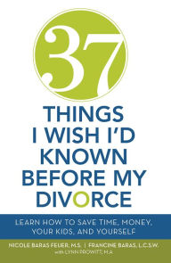 Title: 37 Things I Wish I'd Known Before My Divorce: Learn How to Save Time, Money, Your Kids, and Yourself, Author: F. Baras; NB Feuer; L. Prowitt