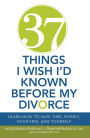 37 Things I Wish I'd Known Before My Divorce: Learn How to Save Time, Money, Your Kids, and Yourself