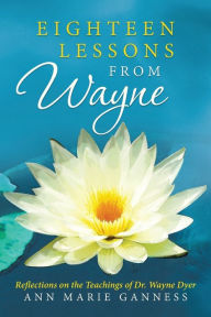 Title: Eighteen Lessons from Wayne: Reflections on the Teachings of Dr. Wayne Dyer, Author: Ann Marie Ganness