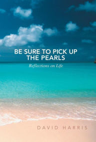 Title: Be Sure to Pick Up the Pearls: Reflections on Life, Author: David Harris