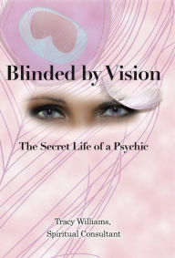 Title: Blinded by Vision: The Secret Life of a Psychic, Author: Tracy Williams Spiritual Consultant