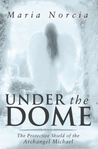 Title: Under the Dome: The Protective Shield of the Archangel Michael, Author: Maria Norcia