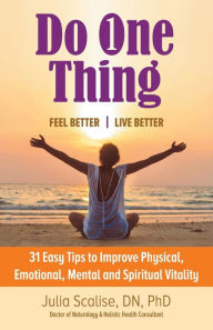 Title: Do One Thing Feel Better\Live Better: 31 Easy Tips to Improve Physical, Emotional, Mental and Spiritual Vitality, Author: Julia Scalise Dn Phd