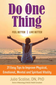 Title: Do One Thing Feel Better\Live Better: 31 Easy Tips to Improve Physical, Emotional, Mental and Spiritual Vitality, Author: Julia Scalise