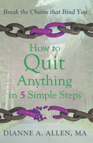 Title: How to Quit Anything in 5 Simple Steps: Break the Chains that Bind You, Author: Dianne A. Allen