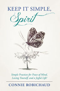 Title: Keep It Simple, Spirit: Simple Practices for Peace of Mind, Loving Yourself, and a Joyful Life!, Author: Connie Robichaud