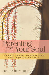 Title: Parenting From Your Soul: A Spiritual Approach to Raising Children with Compassion and Wisdom, Author: Jeanmarie Wilson