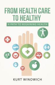 Title: From Health Care to Healthy: A Path to Regaining Health, Author: Kurt Winowich