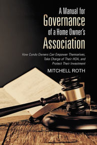 Title: A Manual for Governance of a Home Owner's Association: How Condo Owners Can Empower Themselves, Take Charge of Their HOA, and Protect Their Investment, Author: Mitchell Roth