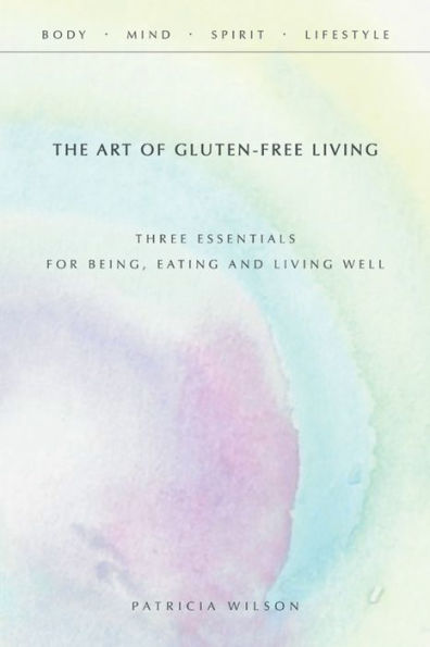 The Art of Gluten-Free Living: Three Essentials for Being, Eating, and Living Well