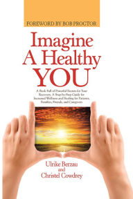 Title: Imagine a Healthy You: A Book Full of Powerful Secrets for Your Recovery. a Step-By-Step Guide for Increased Wellness and Healing for Patients, Families, Friends, and Caregivers, Author: Ulrike Berzau