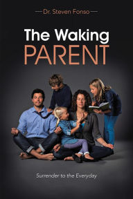 Title: The Waking Parent: Surrender to the Everyday, Author: Dr. Steven Fonso