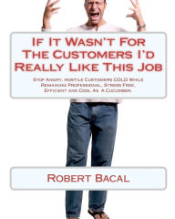 Title: If It Wasn't for the Customers I'd Really Like This Job: Stop Angry, Hostile Customers Cold While Remaining Professional, Stress Free, Efficient and Cool as a Cucumber., Author: Robert Bacal