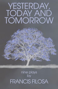 Title: Yesterday, Today and Tomorrow: Nine Plays by Francis Filosa, Author: Francis Filosa