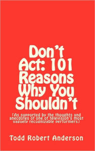 Title: Don't Act: 101 Reasons Why You Shouldn't: (As supported by the thoughts and anecdotes of one of television's most vaguely recognizable performers), Author: Todd Robert Anderson