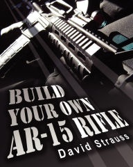 Title: Build Your Own AR-15 Rifle: In Less Than 3 Hours You Too, Can Build Your Own Fully Customized AR-15 Rifle From Scratch...Even If You Have Never Touched A Gun In Your Life!, Author: David Strauss