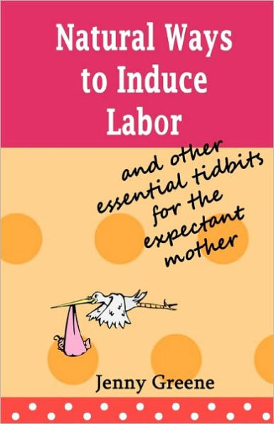 Natural Ways to Induce Labor and Other Essential Tidbits for the Expectant Mother: A simple guide on inducing labor naturally, what to take to hospital, stages of labor and the first days of motherhood.