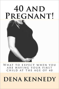 Title: 40 and Pregnant!: What to expect when you are having your first child and are at (or near) the age of 40, Author: Dena Kennedy