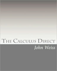 Title: The Calculus Direct: An intuitively Obvious Approach to a Basic Understanding of the Calculus for the Casual Observer, Author: John Weiss