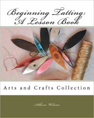 Title: Beginning Tatting: A Lesson Book: Arts and Crafts Collection, Author: Atheen Wilson
