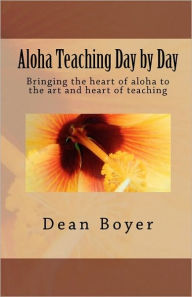 Title: Aloha Teaching Day by Day: Bringing the heart of aloha to the art and heart of teaching, Author: Dean Boyer