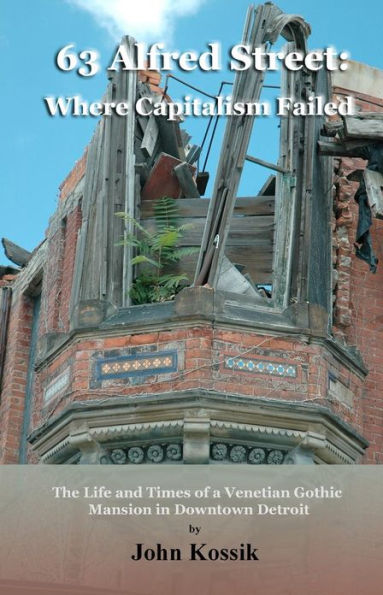63 Alfred Street: Where Capitalism Failed: The Life and Times of a Venetian Gothic Mansion in Downtown Detroit