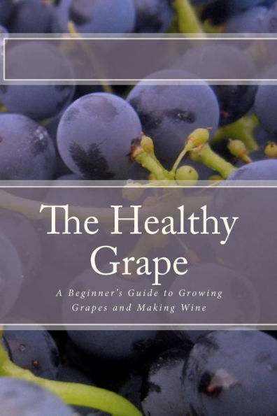 The Healthy Grape: A Beginner's Guide to Growing Grapes and Making Wine