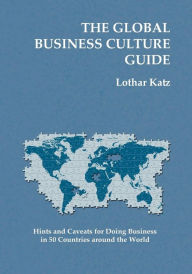 Title: The Global Business Culture Guide: Hints and Caveats for Doing Business in 50 Countries around the World, Author: Lothar Katz