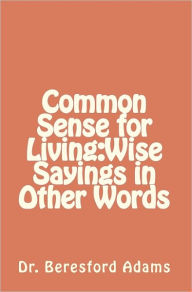 Title: Common Sense for Living: Wise Sayings in Other Words, Author: Beresford Adams