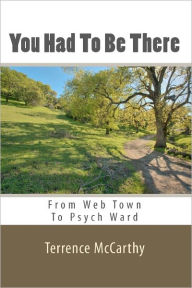 Title: You Had To Be There: From Web Town To Psych Ward - A Memoir, Author: Terrence McCarthy