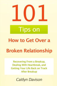 Title: 101 Tips on How to Get Over a Broken Relationship: Recovering From a Breakup, Dealing With Heartbreak, and Getting Your Life Back on Track After Breakup, Author: Caitlyn Davison