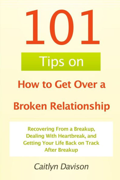 101 Tips on How to Get Over a Broken Relationship: Recovering From a Breakup, Dealing With Heartbreak, and Getting Your Life Back on Track After Breakup